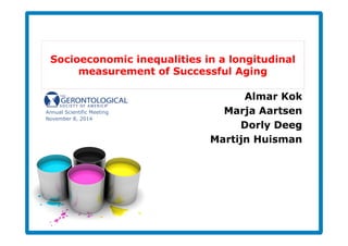 Socioeconomic inequalities in a longitudinal 
measurement of Successful Aging 
Almar Kok 
Marja Aartsen 
Dorly Deeg 
Martijn Huisman 
Annual Scientific Meeting 
November 8, 2014 
 