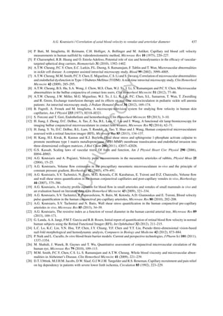 AUTHORCOPY
A.G. Koutsiaris / Correlation of axial blood velocity to venular and arteriolar diameter 437
[4] P. Buti, M. Intaglietta, H. Reimann, C.H. Holliger, A. Bollinger and M. Anliker, Capillary red blood cell velocity
measurements in human nailfold by videodensitometric method, Microvasc Res 10 (1975), 220–227.
[5] P. Charoenphol, R.B. Huang and O. Eniola-Adefeso, Potential role of size and hemodynamics in the efﬁcacy of vascular-
targeted spherical drug carriers, Biomaterials 31 (2010), 1392–1402.
[6] A.T.W. Cheung, P.C.Y. Chen, E.C. Larkin, P.L. Duong, S. Ramanujam, F. Tablin and T. Wun, Microvascular abnormalities
in sickle cell disease: A computer assisted intravital microscopy study, Blood 99 (2002), 3999–4005.
[7] A.T.W. Cheung, M.M. Smith, P.C.Y. Chen, E. Miguelino, C.S. Li and S. Devaraj, Correlation of microvascular abnormalities
and endothelial dysfunction in Type-1 Diabetes Mellitus (T1DM): A real-time intravital microscopy study, Clin Hemorheol
Microcirc 42 (2009), 285–295.
[8] A.T.W. Cheung, B.S. Hu, S.A. Wong, J. Chow, M.S. Chan, W.J. To, J. Li, S. Ramanujam and P.C.Y. Chen, Microvascular
abnormalities in the bulbar conjunctiva of contact lens users, Clin Hemorheol Microcirc 51 (2012), 77–86.
[9] A.T.W. Cheung, J.W. Miller, M.G. Miguelino, W.J. To, J. Li, X. Lin, P.C. Chen, S.L. Samarron, T. Wun, T. Zwerdling
and R. Green, Exchange transfusion therapy and its effects on real-time microcirculation in pediatric sickle sell anemia
patients: An intravital microscopy study, J Pediatr Hematol Oncol 34 (2012), 169–174.
[10] B. Fagrell, A. Fronek and M. Intaglietta, A microscope-television system for studying ﬂow velocity in human skin
capillaries, Am J Physiol 233 (1977), H318–H321.
[11] S. Forconi and T. Gori, Endothelium and hemorheology, Clin Hemorheol Microcirc 53 (2013), 3–10.
[12] H. Jiang, J. Zhong, D.C. DeBuc, A. Tao, Z. Xu, B.L. Lam, C. Liu and J. Wang, A functional slit lamp biomicroscopy for
imaging bulbar conjunctival microvasculature in contact lens wearers, Microvasc Res 92 (2014), 62–71.
[13] H. Jiang, Y. Ye, D.C. DeBuc, B.L. Lam, T. Rundek, A. Tao, Y. Shao and J. Wang, Human conjunctival microvasculature
assessed with a retinal function imager (RFI), Microvasc Res 85 (2013), 134–137.
[14] H. Kang, H.I. Kwak, R. Kaunas and K.J. Bayless, Fluid shear stress and sphingosine 1-phosphate activate calpaine to
promote membrane type 1 matrix metalloproteinase (MT1-MMP) membrane translocation and endothelial invasion into
three-dimensional collagen matrices, J Biol Chem 286 (2011), 42017–42026.
[15] G.S. Kassab, Scaling laws of vascular trees: Of form and function, Am J Physiol Heart Circ Physiol 290 (2006),
H894–H903.
[16] A.G. Koutsiaris and A. Pogiatzi, Velocity pulse measurements in the mesenteric arterioles of rabbits, Physiol Meas 25
(2004), 15–25.
[17] A.G. Koutsiaris, Volume ﬂow estimation in the precapillary mesenteric microvasculature in-vivo and the principle of
constant pressure gradient, Biorheology 42 (2005), 479–491.
[18] A.G. Koutsiaris, S.V. Tachmitzi, N. Batis, M.G. Kotoula, C.H. Karabatsas, E. Tsironi and D.Z. Chatzoulis, Volume ﬂow
and wall shear stress quantiﬁcation in the human conjunctival capillaries and post-capillary venules in-vivo, Biorheology
44 (2007), 375–386.
[19] A.G. Koutsiaris, A velocity proﬁle equation for blood ﬂow in small arterioles and venules of small mammals in vivo and
an evaluation based on literature data, Clin Hemorheol Microcirc 43 (2009), 321–334.
[20] A.G. Koutsiaris, S.V. Tachmitzi, P. Papavasileiou, N. Batis, M. Kotoula, A.D. Giannoukas and E. Tsironi, Blood velocity
pulse quantiﬁcation in the human conjunctival pre-capillary arterioles, Microvasc Res 80 (2010), 202–208.
[21] A.G. Koutsiaris, S.V. Tachmitzi and N. Batis, Wall shear stress quantiﬁcation in the human conjunctival pre-capillary
arterioles in vivo, Microvasc Res 85 (2013), 34–39.
[22] A.G. Koutsiaris, The resistive index as a function of vessel diameter in the human carotid arterial tree, Microvasc Res 89
(2013), 169–171.
[23] G. Landa, A.A. Jangi, P.M.T. Garcia and R.B. Rosen, Initial report of quantiﬁcation of retinal blood ﬂow velocity in normal
human subjects using the Retinal Functional Imager (RFI), Int Ophthalmol 32 (2012), 211–215.
[24] L.C. Lo, K.C. Lin, Y.N. Hsu, T.P. Chen, J.Y. Chiang, Y.F. Chen and Y.T. Liu, Pseudo three–dimensional vision-based
nail-fold morphological and hemodynamic analysis, Computers in Biology and Medicine 42 (2012), 873–884.
[25] P. Naik and L. Cucullo, In vitro blood-brain barrier models: Current and perspective technologies, J Pharm Sci 101 (2011),
1337–1354.
[26] M. Shahidi, J. Wanek, B. Gaynes and T. Wu, Quantitative assessment of conjunctival microvascular circulation of the
human eye, Microvasc Res 79 (2010), 109–113.
[27] M.M. Smith, P.C.Y. Chen, C.S. Li, S. Ramanujam and A.T.W. Cheung, Whole blood viscosity and microvascular abnor-
malities in Alzheimer’s Disease, Clin Hemorheol Microcirc 41 (2009), 221–239.
[28] D.T. Ubbink, M.J.H.M. Jacobs, D.W. Slaaf, G.J.W.J.M. Tangelder and R.S. Reneman, Capillary recruitment and pain relief
on leg dependency in patients with severe lower limb ischemia, Circulation 85 (1992), 223–229.
 