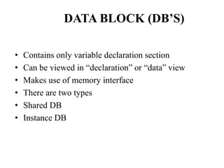 DATA BLOCK (DB’S)
• Contains only variable declaration section
• Can be viewed in “declaration” or “data” view
• Makes use of memory interface
• There are two types
• Shared DB
• Instance DB
 