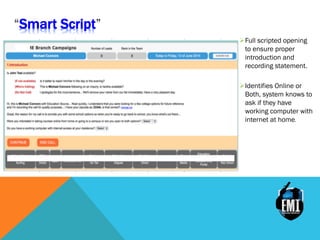 Smart Script
Ø Full scripted opening
to ensure proper
introduction and
recording statement.
Ø Identifies Online or
Both, system knows to
ask if they have
working computer with
internet at home.
 