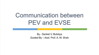 By - Sanket V. Butoliya
Guided By – Asst. Prof. A. M. Shah
Communication between
PEV and EVSE
 