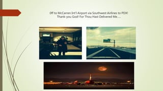 0ff to McCarren Int'l Airport via Southwest Airlines to PDX!
Thank-you God! For Thou Hast Delivered Me…..
 