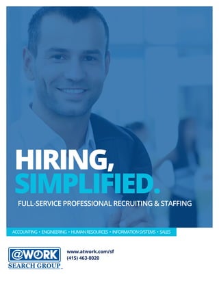 HIRING,
SIMPLIFIED.FULL-SERVICE PROFESSIONAL RECRUITING & STAFFING
www.atwork.com/atworksearch
(865)609-6911
ACCOUNTING • ENGINEERING • HUMANRESOURCES • INFORMATIONSYSTEMS • SALES
www.atwork.com/sf
(415) 463-8020
 