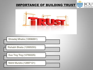 IMPORTANCE OF BUILDING TRUST
Shreetej Mhatre (12896891)
Rishabh Bhatia (12895093)
Guo Ting Ting (12760225)
Mohit Mundra (12897121)
 