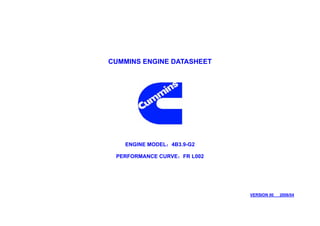 CUMMINS ENGINE DATASHEET




   ENGINE MODEL：4B3.9-G2

 PERFORMANCE CURVE：FR L002




                             VERSION 00   2006/04
 