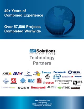 Technology
Partners
The Art of Surveillance
®
802 Greenview Drive Suite 100
Grand Prairie, Texas 75050
www.2msolutions.com
1-866-708-5402
Over 57,500 Projects
Completed Worlwide
40+ Years of
Combined Experience
802 Greenview Drive Suite 100
Grand Prairie, Texas 75050
www.2msolutions.com
1-866-708-5402
Over 57,500 Projects
Completed Worlwide
40+ Years of
Combined Experience
 