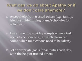  Accept help from trusted others (e.g., family,
friends) in identifying plans/schedules for
activities.
 Use a timer to provide prompts when a task
needs to be done (e.g., a watch alarm can
sound when medications need to be taken).
 Set appropriate goals for activities each day,
with the help of trusted others.
 