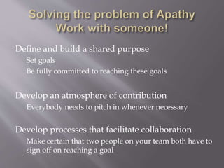 Define and build a shared purpose
Set goals
Be fully committed to reaching these goals
Develop an atmosphere of contribution
Everybody needs to pitch in whenever necessary
Develop processes that facilitate collaboration
Make certain that two people on your team both have to
sign off on reaching a goal
 
