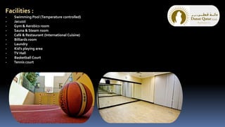 Facilities :
- Swimming Pool (Temperature controlled)
- Jacuzzi
- Gym & Aerobics room
- Sauna & Steam room
- Café & Restaurant (International Cuisine)
- Billiards room
- Laundry
- Kid’s playing area
- TV Hall
- Basketball Court
- Tennis court
 