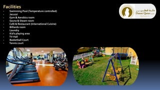 Facilities
- Swimming Pool (Temperature controlled)
- Jacuzzi
- Gym & Aerobics room
- Sauna & Steam room
- Café & Restaurant (International Cuisine)
- Billiards room
- Laundry
- Kid’s playing area
- TV Hall
- Basketball Court
- Tennis court
 