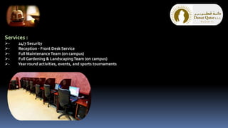 Services :
- 24/7 Security
- Reception - Front Desk Service
- Full Maintenance Team (on campus)
- Full Gardening & LandscapingTeam (on campus)
- Year round activities, events, and sports tournaments
 