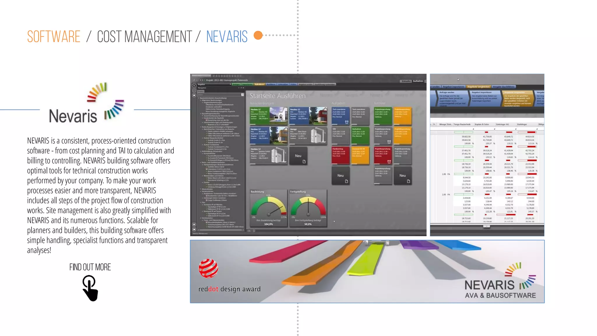 Software / cost management / nevaris
NEVARIS is a consistent, process-oriented construction
software - from cost planning and TAI to calculation and
billing to controlling. NEVARIS building software offers
optimal tools for technical construction works
performed by your company. To make your work
processes easier and more transparent, NEVARIS
includes all steps of the project flow of construction
works. Site management is also greatly simplified with
NEVARIS and its numerous functions. Scalable for
planners and builders, this building software offers
simple handling, specialist functions and transparent
analyses!
Findoutmore
 