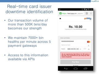 Real-time card issuer
downtime identification
• Our transaction volume of
more than 500K txns/day
becomes our strength
• We maintain 7000+ bin
healths per minute across 5
payment gateways
• Access to this information
available via APIs
 