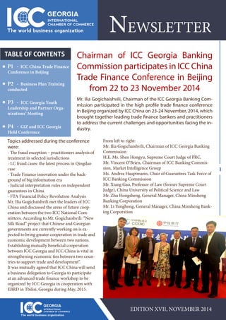 NEWSLETTER
TABLE OF CONTENTS
P1 - ICC China Trade Finance
Conference in Beijing
P2 - Business Plan Training
conducted
P3 - ICC Georgia Youth
Leadership and Partner Orga-
nizations’ Meeting
P4 - GiZ and ICC Georgia
Hold Conference
Mr. Ilia Gogichaishvili, Chairman of the ICC Georgia Banking Com-
mission participated in the high profile trade finance conference
in Beijing organized by ICC China on 23-24 November, 2014, which
brought together leading trade finance bankers and practitioners
to address the current challenges and opportunities facing the in-
dustry.
1
EDITION XVII, NOVEMBER 2014
TABLE OF CONTENTS Chairman of ICC Georgia Banking
Commission participates in ICC China
Trade Finance Conference in Beijing
from 22 to 23 November 2014
Topics addressed during the conference
were:
- The fraud exception – practitioners analysis of
treatment in selected jurisdictions
- LC fraud cases: the latest process in Qingdao
case
- Trade Finance innovation under the back-
ground of big information era
- Judicial interpretation rules on independent
guarantees in China
- FTA Financial Policy Revolution Analysis
Mr. Ilia Gogichaishvili met the leaders of ICC
China and discussed the areas of future coop-
eration between the two ICC National Com-
mittees. According to Mr. Gogichaishvili: “New
Silk Road” project that Chinese and Georgian
governments are currently working on is ex-
pected to bring greater cooperation in trade and
economic development between two nations.
Establishing mutually beneficial cooperation
between ICC Georgia and ICC China is vital in
strengthening economic ties between two coun-
tries to support trade and development”.
It was mutually agreed that ICC China will send
a business delegation to Georgia to participate
at an advanced trade finance workshop to be
organized by ICC Georgia in cooperation with
EBRD in Tbilisi, Georgia during May, 2015.
From left to right:
Mr. Ilia Gogichaishvili, Chairman of ICC Georgia Banking
Commission
H.E. Ms. Shen Hongyu, Supreme Court Judge of PRC,
Mr. Vincent O’Brien, Chairman of ICC Banking Commis-
sion, Market Intelligence Group
Ms. Andrea Hauptmann, Chair of Guarantees Task Force of
ICC Banking Commission
Mr. Xiang Gao, Professor of Law (former Supreme Court
Judge), China University of Political Science and Law
Mr. Zhu Hongsheng, General Manager, China Minsheng
Banking Corporation
Mr. Li Yonghong, General Manager, China Minsheng Bank-
ing Corporation
 