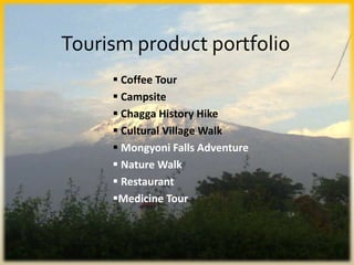 Tourism product portfolio
 Coffee Tour
 Campsite
 Chagga History Hike
 Cultural Village Walk
 Mongyoni Falls Adventure
 Nature Walk
 Restaurant
Medicine Tour
 