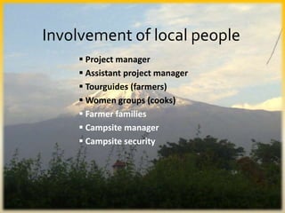  Project manager
 Assistant project manager
 Tourguides (farmers)
 Women groups (cooks)
 Farmer families
 Campsite manager
 Campsite security
Involvement of local people
 