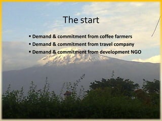  Demand & commitment from coffee farmers
 Demand & commitment from travel company
 Demand & commitment from development NGO
The start
 