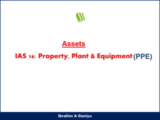 Assets
Ibrahim A Ganiyu
(PPE)IAS 16: Property, Plant & Equipment
 