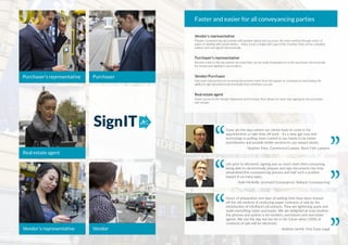 Faster and easier for all conveyancing parties
Vendor’s representative
Prepare conveyancing documents with greater speed and accuracy. No more sorting through reams of
paper or dealing with postal delays – there is just a single pdf copy of the Contract that can be compiled,
edited, sent and signed electronically.
Purchaser’s representative
Receive a link to the documents via email that can be easily forwarded on to the purchaser electronically
for review and signing in any location.
Vendor/Purchaser
Fast track transactions by receiving documents faster from the lawyer or conveyancer and having the
ability to sign documents electronically from wherever you are.
Real estate agent
Faster access to the Vendor Statement and Contract that allows for same-day signing by the purchaser
and vendor.
PurchaserPurchaser’s representative
Vendor’s representative Vendor
Real estate agent
SignIT
Life prior to electronic signing was so much more time consuming,
being able to electronically prepare and sign documents has truly
streamlined the conveyancing process and had such a positive
impact in so many ways.
- Kylie McArdle, Licensed Conveyancer, Ballarat Conveyancing
Gone are the days where our clients have to come in for
appointments or take time off work - it’s a new age now and
technology is putting more control in our hands to be better
practitioners and provide better services to our valued clients.
- Stephen Fries, Commerical Lawyer, Bona Fide Lawyers
Hours of preparation and days of waiting time have been shaved
off the old method of producing paper contracts of sale by the
introduction of InfoTrack’s eContracts. They are lightening quick and
make everything faster and easier. We are delighted at how intuitive
the process and system is for vendors, purchasers and real estate
agents. We see the day not too far in the future when 100% of
contracts of sale will be electronic.
- Andrew Jarrett, First Class Legal
 
