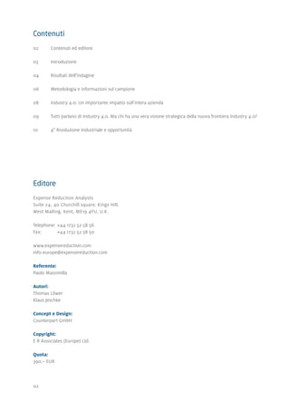 02
Editore
Expense Reduction Analysts
Suite 24, 40 Churchill square, Kings Hill,
West Malling, Kent, ME19 4YU, U.K.
Telephone:	+44 1732 52 58 56
Fax:	 +44 1732 52 58 50
www.expensereduction.com
info-europe@expensereduction.com
Referente:
Paolo Massimilla
Autori:
Thomas Löwer
Klaus Jeschke
Concept e Design:
Counterpart GmbH
Copyright:
E R Associates (Europe) Ltd.
Quota:
390,– EUR
Contenuti
02	 Contenuti ed editore
03	Introduzione
04	 Risultati dell'indagine
06	 Metodologia e informazioni sul campione
08	 Industry 4.0: Un importante impatto sull’intera azienda
09	 Tutti parlano di Industry 4.0. Ma chi ha una vera visione strategica della nuova frontiera Industry 4.0?
10	 4° Rivoluzione Industriale e opportunità
 