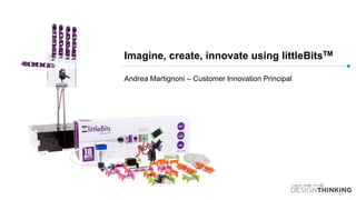Imagine, create, innovate using littleBitsTM
Andrea Martignoni – Customer Innovation Principal
 