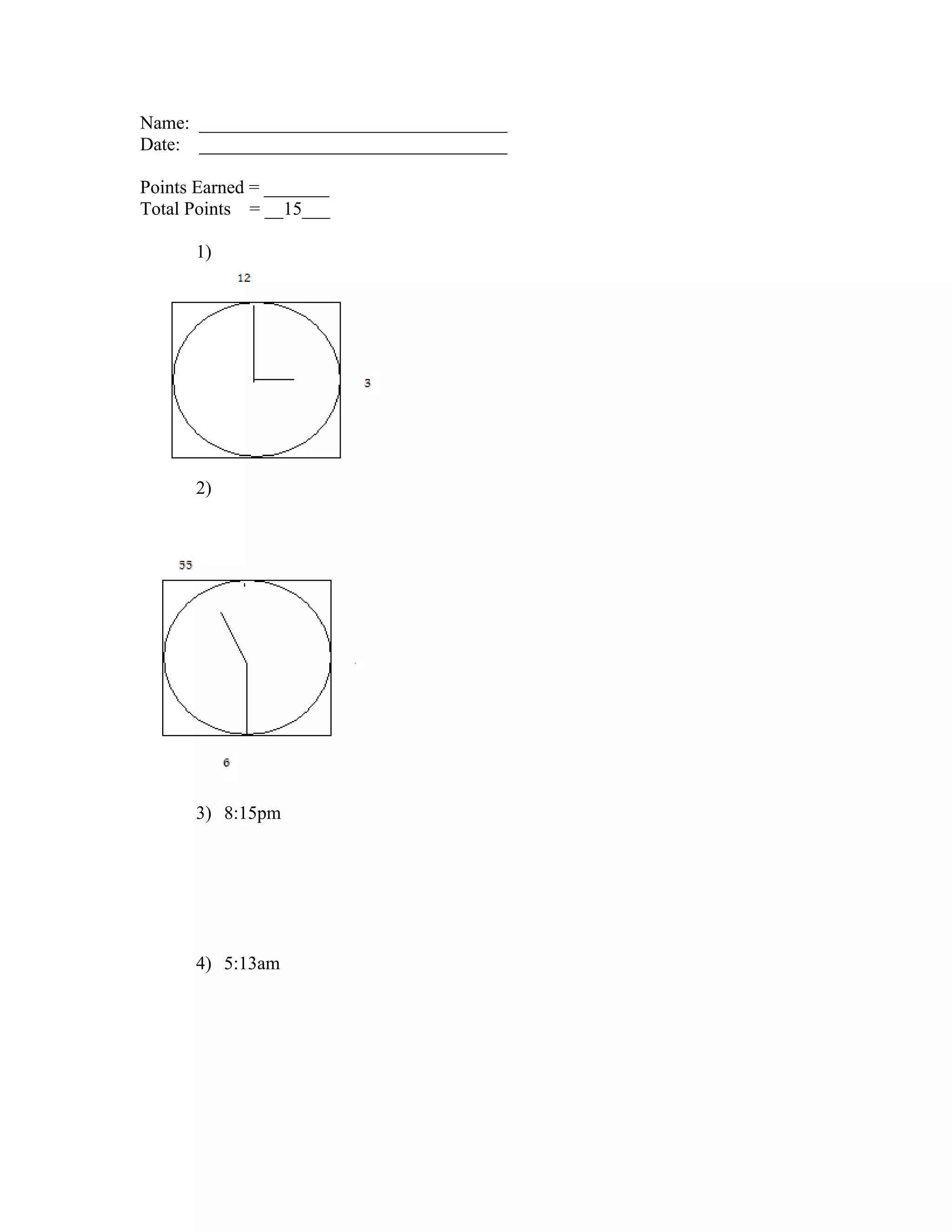 Name: _________________________________
Date: _________________________________
Points Earned = _______
Total Points = __15___
1)
2)
3) 8:15pm
4) 5:13am
 