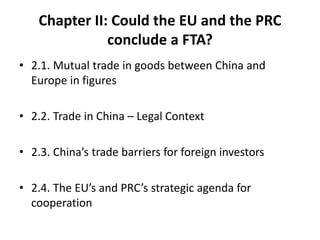 Chapter II: Could the EU and the PRC
conclude a FTA?
• 2.1. Mutual trade in goods between China and
Europe in figures
• 2.2. Trade in China – Legal Context
• 2.3. China’s trade barriers for foreign investors
• 2.4. The EU’s and PRC’s strategic agenda for
cooperation
 
