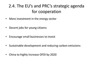 2.4. The EU’s and PRC’s strategic agenda
for cooperation
• More investment in the energy sector
• Decent jobs for young citizens
• Encourage small businesses to invest
• Sustainable development and reducing carbon emissions
• China to highly increase OFDI by 2020
 