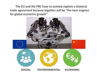 The EU and the PRC have to actively explore a bilateral
trade agreement because together will be “the twin engines
for global economic growth”
 
