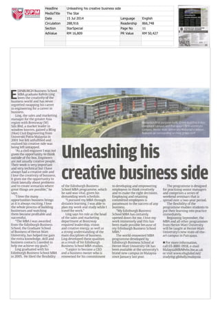 EDINBURGH Business School
MBA graduate Kelvin Ling
loves the creativity of the
business world and has never
regretted swapping his career
in engineering for a career in
business.
Ling, the sales and marketing
manager for the greater Asia
region with Breezway (M)
Sdn Bhd, a market leader in
window louvres, gained a BEng
(Hon) Civil Engineering from
Universiti Putra Malaysia in
2001 but felt unfulfilled and
realised his creative side was
being left untapped.
"As a civil engineer 1 was not
given the opportunity to think
outside of the box. Engineers
are not usually creative people.
Their work is very important
and very technical but I have
always had a creative side and
I love the creativity of business.
It gives me the opportunity to
think laterally about problems
and to create scenarios where
great things are possible," he
says.
"J love the many
opportunities business brings
as it is always exciting. I love
the whole process of building
businesses and watching
them become profitable and
successful.
"The MBA 1 was awarded
from the Edinburgh Business
School, the Graduate School
of Business of Heriot­Watt
University, has helped me gain
the extra knowledge, skill and
business contacts I needed to
help me achieve my goals."
Ling graduated with his
Edinburgh Business School MBA
in 2005. He liked the flexibility
Unleashing his
creative business side
of the Edinburgh Business
School MBA programme, which
he said was vital, given his
demanding work schedule.
"I pursued my MBA through
distance learning. I was able to
plan my week and study while 1
travel for work."
Ling says his role as the head
of the sales and marketing
department at Breezway
required leadership, vision
and creative energy as well as
a strong understanding of the
main disciplines of business.
Ling developed these qualities
as a result of his Edinburgh
Business School MBA studies.
"I aspire to become a CEO
and a business owner who is
renowned for his commitment
to developing and empowering
employees to think creatively
and to make the right decisions.
Employing and retaining
committed employees is
paramount to the success of any
business.
"My Edinburgh Business
School MBA has certainly
opened doors for me. I love my
work immensely and this has
been made possible because of
my Edinburgh Business School
MBA."
The world­renowned MBA
programme developed by
Edinburgh Business School at
Heriot­Watt University UK has
been available at the university's
brand new campus in Malaysia
since January last year.
The programme is designed
for practising senior managers
and comprises a series of
weekend seminars that is
spread over a two­year period.
The flexibility of the
programme enables students to
put their learning into practice
immediately.
Beginning September, the
MBA and all other programmes
from Heriot­Watt University
will be taught at Heriot­Watt
University's new state­of­the­
art campus in Putrajaya.
■ For more information,
call 03­8881 0918, e­mail
MalaysiaMBA@ebs.hw.ac.uk
or visit www.ebsglobal.net/
studying­globally/malaysia
Headline Unleashing his creative business side
MediaTitle The Star
Date 15 Jul 2014 Language English
Circulation 288,916 Readership 866,748
Section StarSpecial Page No 11
AdValue RM 16,809 PR Value RM 50,427
 