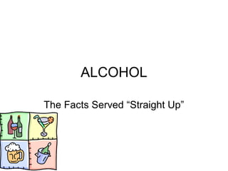 ALCOHOL
The Facts Served “Straight Up”
 