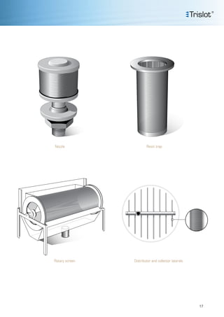 Distributor and collector laterals
Nozzle Resin trap
Rotary screen
17
 