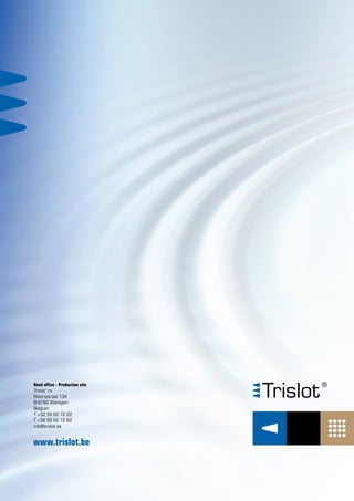 www.trislot.be
Head office - Production site
Trislot®
nv
Roterijstraat 134
B-8790 Waregem
Belgium
T +32 56 62 72 22
F +32 56 62 72 62
info@trislot.be
 