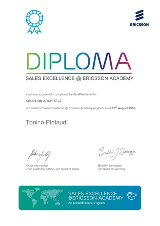    
SALES EXCELLENCE @ ERICSSON ACADEMY
   
You have successfully completed the Qualified level for
SOLUTION ARCHITECT
in Ericsson’s Sales Excellence @ Ericsson Academy program as of 31st August 2016.
Tonino Pintaudi
   
Niklas Heuveldop
Chief Customer Officer and Head of Sales
Bradley Samargya
VP Head of Learning
   
 