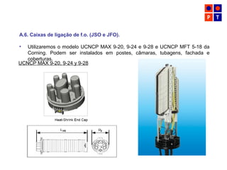 A.6. Caixas de ligação de f.o. (JSO e JFO).
• Utilizaremos o modelo UCNCP MAX 9-20, 9-24 e 9-28 e UCNCP MFT 5-18 da
Corning. Podem ser instalados em postes, câmaras, tubagens, fachada e
coberturas.
UCNCP MAX 9-20, 9-24 y 9-28
 