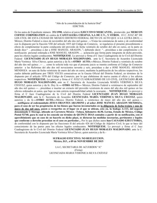 16 GACETA OFICIAL DEL DISTRITO FEDERAL 27 de Noviembre de 2015
“Año de la consolidación de la Justicia Oral”
EDICTOS.
En los autos de Expediente número 351/1990, relativo al juicio EJECUTIVO MERCANTIL, promovido por MERCON
COFFEE CORPORATION en contra de CAFETALERA CHIAPAS, S.A DE C.V., Y OTROS, El C. JUEZ 40° DE
LOS CIVIL DE ESTA CIUDAD DE MEXICO DISTRITO FEDERAL DICTO UN AUTO QUE A LA LETRA DICE:---
México, Distrito Federal a cinco de noviembre del año dos mil quince .---Vistas las constancias de autos y de conformidad
con lo dispuesto por la fracción VIII del artículo 1055 del Código de Comercio, se regulariza el presente procedimiento a
efecto de complementar la parte conducente del proveído de fecha veintiséis de octubre del año en curso, en la parte en
donde dice:“ …procédase a dar a JOSE MANUEL ARAGON..”; debiendo decir: “…procédase a dar cumplimiento a la
notificación personal ordenada a JOSE MANUEL ARAGON…; aclaración que forma parte integrante de dicho proveído,
para los efectos legales conducentes. NOTIFÍQUESE. Lo proveyó y firma el C Juez Cuadragésimo de lo Civil del Distrito
Federal LICENCIADO JUAN HUGO MORALES MALDONADO, ante la C. Secretaria de Acuerdos Licenciada
María Verónica Silva Chávez, quien autoriza y da fe.---OTRO AUTO.---México, Distrito Federal a veintiséis de octubre
del año dos mil quince .--- … como lo solicita toda vez que el presente juicio se tramita conforme al Código de Comercio
anterior a las Reformas del año dos mil novecientos noventa y seis, procédase a dar a JOSE MANUEL ARAGON
MENDOZA en auto de fecha veintisiete de enero del año en curso, mediante la publicación de los edictos respectivos, los
cuales deberán publicarse por TRES VECES consecutivas en la Gaceta Oficial del Distrito Federal, en términos de lo
dispuesto por el artículo 1070 del Código de Comercio, por lo que elabórense de nueva cuenta el oficio y los edictos
respectivos. NOTIFÍQUESE. Lo proveyó y firma el C JUEZ CUADRAGÉSIMO DE LO CIVIL, LICENCIADO JUAN
HUGO MORALES MALDONADO, ante su C. Secretaria de Acuerdos Licenciada MARÍA VERÓNICA SILVA
CHÁVEZ, quien autoriza y da fe. Doy fe.--- OTRO AUTO.--- México, Distrito Federal a veintinueve de septiembre del
año dos mil quince.---…procédase a insertar un extracto del proveído veintisiete de enero del año dos mil quince en los
edictos ordenados en autos, que bajo su más estricta responsabilidad señale la ocursante… NOTIFÍQUESE. Lo proveyó y
firma el C Juez Cuadragésimo de lo Civil del Distrito Federal LICENCIADO JUAN HUGO MORALES
MALDONADO, ante la C. Secretaria de Acuerdos LICENCIADA MARÍA VERÓNICA SILVA CHÁVEZ, quien
autoriza y da fe.---OTRO AUTO.---México Distrito Federal, a veinticinco de mayo del año dos mil quince.---
….notifíquese al codemandado JESUS ORANTES ARAMONI y al señor JOSE MANUEL ARAGON MENDOZA,
para el caso de ser los propietarios de los bienes que fueron inventariados en la diligencia de fecha treinta y uno de
mayo de dos mil once, pasen a recogerlos en el lugar en el que se ubican, esto en, la bodega A-113, del negocio
denominado U-Storage, ubicado en Carretera México –Toluca, Kilometro 46.50, Lerma, Estado de México, Código
Postal 52740, para lo cual se les concede un término de QUINCE DIAS contados a partir de su notificación, con el
apercibimiento que en caso de no hacerlo en dicho plazo, se dictaran las medidas necesarias, pertinentes y legales
que conforme a derecho procedan en el caso en particular... Por lo que dichos autos han CAUSADO EJECUTORIA,
de conformidad con lo dispuesto por las fracciones II del artículo 426 del Código de Adjetivo Civil, lo que se hace del
conocimiento de las partes para los efectos legales conducentes. NOTIFIQUESE. Lo proveyó y firma el C Juez
Cuadragésimo de lo Civil del Distrito Federal LICENCIADO JUAN HUGO MORALES MALDONADO, ante la C.
Secretaria de Acuerdos Licenciada María Verónica Silva Chávez, quien autoriza y da fe.-
SUFRAGIO EFECTIVO. NO REELECCION.
México, D.F., a 09 de NOVIEMBRE DE 2015
LA C, SECRETARIA DE ACUERDOS “A”
(Firma)
LICENCIADA MARIA VERÓNICA SILVA CHÁVEZ
 