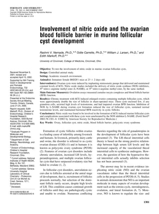 Involvement of nitric oxide and the ovarian
blood follicle barrier in murine follicular
cyst development
Rashmi V. Nemade, Ph.D.,a,d
Odile Carrette, Ph.D.,b,e
William J. Larsen, Ph.D.,f
and
Edith Markoff, Ph.D.a,c
University of Cincinnati, College of Medicine, Cincinnati, Ohio
Objective: To test the involvement of nitric oxide in murine ovarian follicular cysts.
Design: Controlled animal study.
Setting: Academic research environment.
Animal(s): Immature female B6D2F1 mice at 23 Ϯ 2 days old.
Intervention(s): Ovarian cysts were induced by implanting miniosmotic pumps that delivered and maintained
constant levels of hCG. Nitric oxide studies included the delivery of nitric oxide synthase (NOS) inhibitors,
NG
-nitro-L-arginine methyl ester (L-NAME), or NG
-nitro-D-arginine methyl ester, by the same method.
Main Outcome Measure(s): Ovulation assays measured cumulus oocyte complexes and blood follicle barrier
(BFB) function.
Result(s): Chronic treatment with hCG induced enlarged ovaries containing multiple follicular cysts, which
were approximately double the size of follicles in sham-operated mice. These cysts enclosed few, if any
granulosa cells, secreted high levels of testosterone, and had impaired ovarian BFB function. Inhibition of
NOS by L-NAME during ovarian cyst formation reduced the size of follicular cysts, sustained normal
testosterone levels, and maintained hormonal BFB reactivity in cystic follicles.
Conclusion(s): Nitric oxide was found to be involved in the formation of hCG-induced murine follicular cysts
and complications associated with these cysts were ameliorated by the NOS inhibitor L-NAME. (Fertil Steril௡
2002;78:1301–8. ©2002 by American Society for Reproductive Medicine.)
Key Words: Ovary, follicular cyst, nitric oxide, blood follicle barrier, polycystic ovary syndrome
Formation of cystic follicles within ovaries
is a leading cause of infertility among livestock
and humans. In livestock, primarily dairy cattle
and swine, the disorder is referred to as cystic
ovarian disease (COD) (1) and in humans it is
known as polycystic ovary syndrome (PCOS)
(2). Features of ovarian cyst disorders include
chronic anovulation, increased LH levels, hy-
perandrogenism, and multiple ovarian follicu-
lar cysts that have surpassed ovulatory size but
failed to ovulate (1, 2).
In follicular cyst disorders, anovulation oc-
curs due to follicles arrested at the antral stage
of development, that is, recruitment of follicles
proceeds normally, but selection of the domi-
nant follicle rarely occurs, despite high levels
of LH. This condition causes continual growth
of follicles until they are pathologically cystic
and unable to ovulate. Numerous conﬂicting
theories regarding the role of gonadotropins in
the development of follicular cysts have been
presented (3). The LH–thecal interstitial cells
theory is based on the strong positive relation-
ship between high serum LH levels and the
increased capacity of the vascularized thecal
interstitial cells to synthesize androgens. How-
ever, the question of how the hyperactive the-
cal interstitial cells actually inhibits selection
has not been answered (3).
The answer may lie in recent evidence im-
plicating nitric oxide (NO) and the ovarian
vasculature rather than the thecal interstitial
cells in the progression of PCOS (4, 5). Studies
in animals demonstrate that NO is an important
molecule in many aspects of ovarian develop-
ment such as the estrous cycle, steroidogenesis,
ovulation, and luteal formation (6, 7). More-
over, NO is known to regulate the size- and
Received November 6,
2001; revised and
accepted April 15, 2002.
Supported by NIH Training
Grant in Developmental
and Perinatal
Endocrinology, T32
HD07463-05 (R.V.N.) and
NIH Grant R01 HD-29894-
06 (W.J.L.).
Presented at the Endocrine
Society Annual Meeting,
Toronto, Ontario, Canada,
June 21–24, 2000.
Reprint requests: Edith
Markoff, Ph.D., Division of
Endocrinology, Children’s
Hospital Research
Foundation, 3333 Burnet
Avenue, Cincinnati, Ohio
45229 (FAX: 513-636-5960;
E-mail: edith.markoff@
chmcc.org).
a
Graduate Program in
Molecular and
Developmental Biology.
b
Department of Cell
Biology, Neurobiology, and
Anatomy.
c
Division of Endocrinology,
Children’s Hospital
Research Foundation,
Cincinnati, Ohio.
d
Current address: National
Institutes of Health-NIDDK,
Bldg. 8, Rm 107,
Bethesda, Maryland 20852.
e
Current address: Geneva
University Hospital
Laboratory of Clinical
Chemistry - Proteomics
Unit 24 rue Micheli du
Crest, Geneva, 1211,
Switzerland.
f
Deceased.
FERTILITY AND STERILITY௡
VOL. 78, NO. 6, DECEMBER 2002
Copyright ©2002 American Society for Reproductive Medicine
Published by Elsevier Science Inc.
Printed on acid-free paper in U.S.A.
0015-0282/02/$22.00
PII S0015-0282(02)04340-6
1301
 