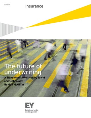 April 2014
Insurance
The future of
underwriting
A transformation driven by talent
and technology
By Gail McGiffin
 
