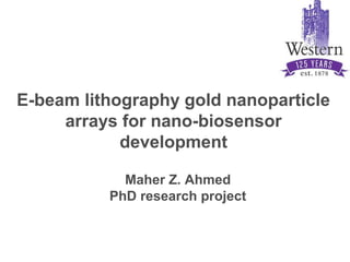 E-beam lithography gold nanoparticle
arrays for nano-biosensor
development
Maher Z. Ahmed
PhD research project
 