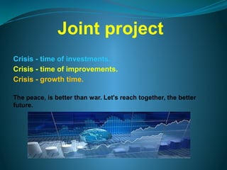 Joint project
Crisis - time of investments.
Crisis - time of improvements.
Crisis - growth time.
The peace, is better than war. Let's reach together, the better
future.
 