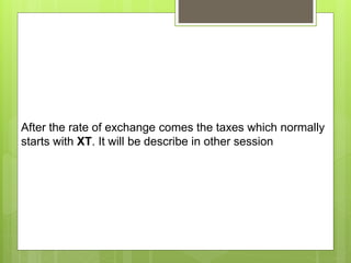 After the rate of exchange comes the taxes which normally
starts with XT. It will be describe in other session
 