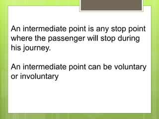 An intermediate point is any stop point
where the passenger will stop during
his journey.
An intermediate point can be voluntary
or involuntary
 