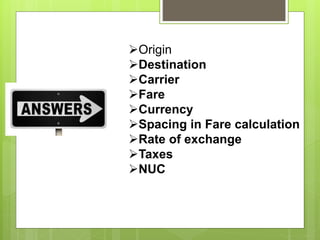 Origin
Destination
Carrier
Fare
Currency
Spacing in Fare calculation
Rate of exchange
Taxes
NUC
 