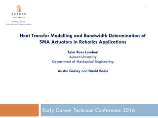 Early Career Technical Conference 2016
Heat Transfer Modelling and Bandwidth Determination of
SMA Actuators in Robotics Applications
Tyler Ross Lambert
Auburn University
Department of Mechanical Engineering
Austin Gurley and David Beale
1
 