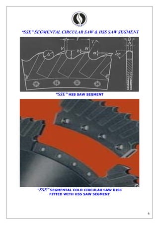 6
“SSE” SEGMENTAL CIRCULAR SAW & HSS SAW SEGMENT
“SSE” HSS SAW SEGMENT
“SSE” SEGMENTAL COLD CIRCULAR SAW DISC
FITTED WITH HSS SAW SEGMENT
 