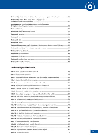 125
Fallbeispiel (Adobe): Unicredit - Webanalyse zur Verbesserung der Online-Akquise........................70
Fallbeispiel (Adobe): MTV – Social Media-Kampagne mit
Co-Viewing steigert Zuschauerzahlen ...................................................................................................71
Interview Adobe : Social Media-Kampagnen mit professioneller
Erfolgskontrolle erfolgreich managen .................................................................................................73
Fallbeispiel: Nestlé....................................................................................................................................74
Fallbeispiel: BMW – Meister aller Klassen ..............................................................................................76
Fallbeispiel: Symantec..............................................................................................................................78
Fallbeispiel:
Sony .....................................................................................................................................78
Fallbeispiel:
Nike+....................................................................................................................................78
Fallbeispiel:
Nissan...................................................................................................................................79
Fallbeispiel (Bazaarvoice): QVC - Reviews als Frühwarnsystem decken Produktfehler auf..............80
Fallbeispiel: Bosch Blau - Fans helfen, Produkte zu verbessern............................................................82
Fallbeispiel: Barnes  Nobels...................................................................................................................87
Fallbeispiel: Facebook Credits.................................................................................................................88
Fallbeispiel: Burberry................................................................................................................................88
Fallbeispiel: Best Buy - Next Best Action.................................................................................................88
Fallbeispiel: Guess Kundenkarte.............................................................................................................88
Abbildungsverzeichnis
Abb. 1: Breite Akzeptanz des Online-Einkaufs......................................................................................18
Abb. 2: Crosschannel Commerce............................................................................................................20
Abb. 3: Hauptbegründungen der Kunden, „Fan“ von Marken in Facebook zu sein.........................23
Abb. 4: Struktur der mobilen Internetnutzung.....................................................................................24
Abb. 5: Einsatz von Mobile Commerce im Versandhandel...................................................................25
Abb. 6: Bevorzugte Empfangsgeräte für Location Based Services.......................................................27
Abb. 7: Customer Journey im SoLoMo-Zeitalter....................................................................................28
Abb. 8: Owned, Paid und Earned im Social Commerce.........................................................................30
ABB. 9: Nachhaltiger Kampagnen-Erfolg durch Social Relationship Building....................................32
Abb. 10: Einfluss der Einbindung des Tweet-Buttons in den Website Traffic......................................34
Abb. 11: Social Commerce Marktprognose 2010-2015 ........................................................................38
Abb. 12: Das Long Tail..............................................................................................................................39
Abb. 13: Social Commerce muss als Teil des E-Commerce angesehen werden ..................................42
Abb. 14: Die sieben relevanten Aktionen des Social Commerce aus Nutzersicht..............................43
Abb. 15: Für welche Zwecke nutzen Shopbetreiber Facebook?..........................................................47
Abb. 16: Die drei Shop-Optionen bei Facebook....................................................................................47
Abb. 17: Entscheidungsprozesse des „Connected Customers“............................................................62
Abb. 18: Entscheidungsprozesse des „Connected Customers“............................................................66
Abb. 19: Basis für strategische Entscheidungen ..................................................................................79
Abb. 20: Social Media Maturity Modell - Übersicht...............................................................................83
Abb. 21: Alternative Transformationspfade...........................................................................................86
Abb. 22: Projektmethodik, die beim aktiven Zuhören beginnt...........................................................87
Abb. 22: Anbieterklassifizierung................................................................................................................... 9
 