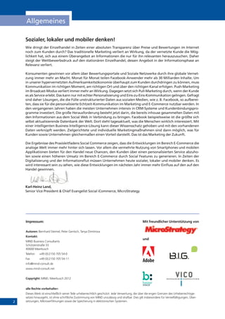 2
Allgemeines
Sozialer, lokaler und mobiler denken!
Wie dringt der Einzelhandel in Zeiten einer absoluten Transparenz über Preise und Bewertungen im Internet
noch zum Kunden durch? Das traditionelle Marketing verliert an Wirkung, da der vernetzte Kunde die Mög-
lichkeit hat, sich aus einem Überangebot an Informationen die nur für ihn relevanten herauszusuchen. Daher
steigt der Wettbewerbsdruck auf den stationären Einzelhandel, dessen Angebot in der Informationsphase an
Relevanz verliert.
Konsumenten gewinnen vor allem über Bewertungsportale und Soziale Netzwerke durch ihre globale Vernet-
zung immer mehr an Macht. Monat für Monat teilen Facebook-Anwender mehr als 30 Milliarden Inhalte. Um
in unserer hypervernetzten Aufmerksamkeitsökonomie überhaupt zum Kunden durchdringen zu können, muss
Kommunikation im richtigen Moment, am richtigen Ort und über den richtigen Kanal erfolgen. Push-Marketing
im Broadcast-Modus verliert immer mehr an Wirkung. Dagegen setzt sich Pull-Marketing durch, wenn der Kunde
es als Service erlebt. Das kann nur mit echter Personalisierung und Eins-zu-Eins-Kommunikation gelingen. Gefragt
sind daher Lösungen, die die Fülle unstrukturierter Daten aus sozialen Medien, wie z. B. Facebook, so aufberei-
ten, dass sie für die personalisierte Echtzeit-Kommunikation im Marketing und E-Commerce nutzbar werden. In
den vergangenen Jahren haben die meisten Unternehmen intensiv in CRM-Systeme und Kundenbindungspro-
gramme investiert. Die große Herausforderung besteht jetzt darin, die bereits inhouse gesammelten Daten mit
den Informationen aus dem Social Web in Verbindung zu bringen. Facebook beispielsweise ist die größte sich
selbst aktualisierende Datenbank der Welt. Dort steht tagesaktuell, was die Menschen wirklich interessiert. Mit
einer intelligenten Business Intelligence-Lösung kann dieser Wissensschatz gehoben und mit den vorhandenen
Daten verknüpft werden. Zielgerichtete und individuelle Marketingmaßnahmen sind dann möglich, was für
Kunden sowie Unternehmen gleichermaßen einen Vorteil darstellt. Das ist das Marketing der Zukunft.
Die Ergebnisse des Praxisleitfadens Social Commerce zeigen, dass die Entwicklungen im Bereich E-Commerce die
analoge Welt immer mehr hinter sich lassen. Vor allem die vermehrte Nutzung von Smartphones und mobilen
Applikationen bieten für den Handel neue Chancen, den Kunden über einen personalisierten Service abzuho-
len sowie einen höheren Umsatz im Bereich E-Commerce durch Social Features zu generieren. In Zeiten der
Digitalisierung und der Informationsflut müssen Unternehmen heute sozialer, lokaler und mobiler denken. Es
wird interessant sein zu sehen, wie diese Entwicklungen im nächsten Jahr immer mehr Einfluss auf den auf den
Handel gewinnen.
Karl-Heinz Land,
Senior Vice President & Chief Evangelist Social iCommerce, MicroStrategy
Impressum:
Autoren: Bernhard Steimel, Peter Gentsch, Tanya Dimitrova
Kontakt:
MIND Business Consultants
Schützenstraße 33
40668 Meerbusch
Telefon +49 (0)2150 705 54-0
Fax +49 (0)2150 705 54-11
info@mind-consult.de
www.mind-consult.net
Copyright: MIND, Meerbusch 2012
alle Rechte vorbehalten
Dieses Werk ist einschließlich seiner Teile urheberrechtlich geschützt. Jede Verwertung, die über die engen Grenzen des Urheberrechtsge-
setzes hinausgeht, ist ohne schriftliche Zustimmung von MIND unzulässig und strafbar. Dies gilt insbesondere für Vervielfältigungen, Über-
setzungen, Mikroverfilmungen sowie die Speicherung in elektronischen Systemen.
Mit freundlicher Unterstützung von
und
 