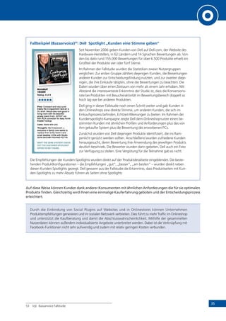 35
Fallbeispiel (Bazaarvoice)53
: Dell Spotlight „Kunden eine Stimme geben“
Seit November 2006 geben Kunden von Dell auf Dell.com, der Website des
Hardware-Herstellers, in 62 Ländern und 14 Sprachen Bewertungen ab. Von
den bis dato rund 155.000 Bewertungen für über 6.500 Produkte erhielt ein
Großteil der Produkte vier oder fünf Sterne.
Im Rahmen der Fallstudie wurden die Statistiken zweier Nutzergruppen
verglichen: Zur ersten Gruppe zählten diejenigen Kunden, die Bewertungen
anderer Kunden zur Entscheidungsfindung nutzten, und zur zweiten dieje-
nigen, die ihre Einkäufe tätigten, ohne die Bewertungen zu beachten. Die
Daten wurden über einen Zeitraum von mehr als einem Jahr erhoben. Mit
Abstand die interessanteste Erkenntnis der Studie ist, dass die Konversions-
rate bei Produkten mit Besucheraktivität im Bewertungsbereich doppelt so
hoch lag wie bei anderen Produkten.
Dell ging in dieser Fallstudie noch einen Schritt weiter und gab Kunden in
den Onlineshops eine direkte Stimme, um anderen Kunden, die sich im
Einkaufsprozess befinden, Echtzeit-Meinungen zu bieten. Im Rahmen der
Kundenspotlight-Kampagne zeigte Dell dem Onlineshopnutzer einen be-
stimmten Kunden mit ähnlichen Profilen und Anforderungen plus das von
ihm gekaufte System plus die Bewertung des erworbenen PCs.
Zunächst wurden von Dell diejenigen Produkte identifiziert, die ins Ram-
penlicht gerückt werden sollten. Anschließend wurden zufriedene Kunden
herausgesucht, deren Bewertung ihre Anwendung des jeweiligen Produkts
deutlich beschrieb. Die Bewerter wurden dann gebeten, Dell auch ein Foto
zur Verfügung zu stellen. Eine Vergütung für die Teilnahme gab es nicht.
Die Empfehlungen der Kunden-Spotlights wurden direkt auf der Produktdetailseite eingeblendet. Die beste-
henden Produktkonfigurationen – die Empfehlungen „gut“, „besser“, „am besten“ – wurden direkt neben
diesen Kunden-Spotlights gezeigt. Dell gewann aus der Fallstudie die Erkenntnis, dass Produktseiten mit Kun-
den-Spotlights zu mehr Absatz führen als Seiten ohne Spotlights
Auf diese Weise können Kunden dank anderer Konsumenten mit ähnlichen Anforderungen die für sie optimalen
Produkte finden. Gleichzeitig wird ihnen eine einmalige Kauferfahrung geboten und der Entscheidungsprozess
erleichtert.
Durch die Einbindung von Social Plugins auf Websites und in Onlinestores können Unternehmen
Produktempfehlungen generieren und im sozialen Netzwerk verbreiten. Dies führt zu mehr Traffic im Onlineshop
und unterstützt die Kaufberatung und damit die Abschlusswahrscheinlichkeit. Mithilfe der gesammelten
Nutzerdaten können außerdem individualisierte Angebote unterbreitet werden. Dabei ist die Verknüpfung mit
Facebook-Funktionen nicht sehr aufwendig und zudem mit relativ geringen Kosten verbunden.
53	 Vgl. Bazaarvoice Fallstudie
 