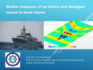 Motion response of an intact and damaged
vessel in head waves
Sainath Atul Nashikkar
B.Tech Naval Architecture and Ocean Engineering
Indian Maritime University
 