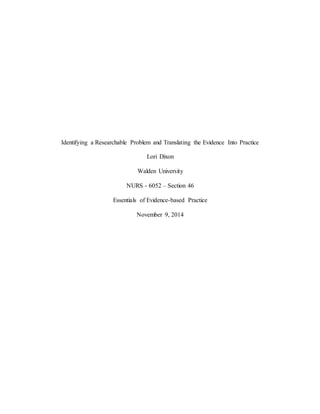 Identifying a Researchable Problem and Translating the Evidence Into Practice
Lori Dixon
Walden University
NURS - 6052 – Section 46
Essentials of Evidence-based Practice
November 9, 2014
 